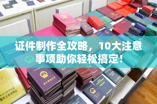 南郊证件制作全攻略，10大注意事项助你轻松搞定！