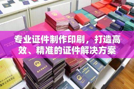 南郊专业证件制作印刷，打造高效、精准的证件解决方案