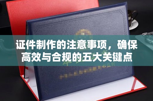 南郊证件制作的注意事项，确保高效与合规的五大关键点