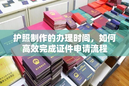 南郊护照制作的办理时间，如何高效完成证件申请流程
