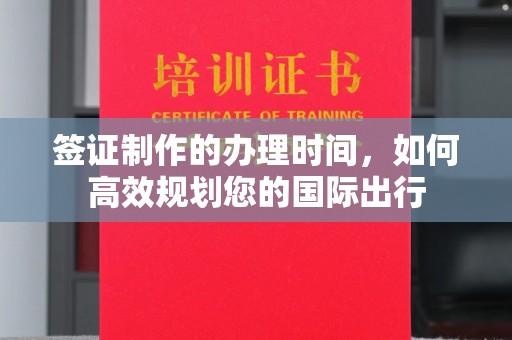 南郊签证制作的办理时间，如何高效规划您的国际出行