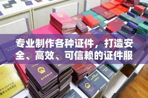 南郊专业制作各种证件，打造安全、高效、可信赖的证件服务