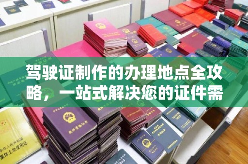 南郊驾驶证制作的办理地点全攻略，一站式解决您的证件需求
