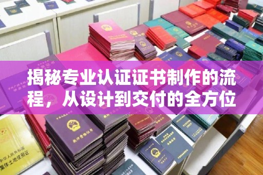 南郊揭秘专业认证证书制作的流程，从设计到交付的全方位指南