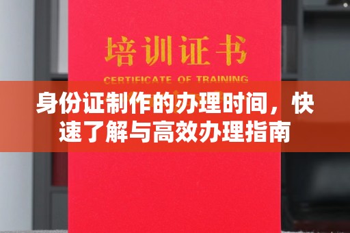 南郊身份证制作的办理时间，快速了解与高效办理指南